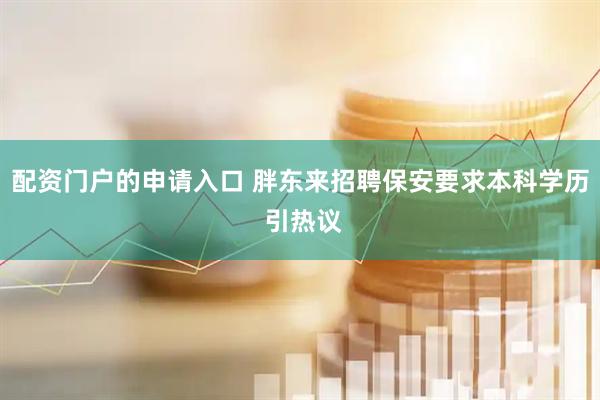 配资门户的申请入口 胖东来招聘保安要求本科学历 引热议