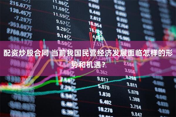配资炒股合同 当前我国民营经济发展面临怎样的形势和机遇？