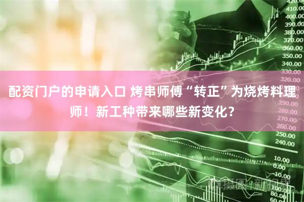 配资门户的申请入口 烤串师傅“转正”为烧烤料理师！新工种带来哪些新变化？