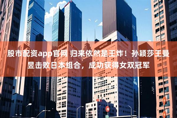 股市配资app官网 归来依然是王炸！孙颖莎王曼昱击败日本组合，成功获得女双冠军
