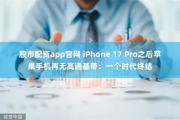 股市配资app官网 iPhone 17 Pro之后苹果手机再无高通基带：一个时代终结