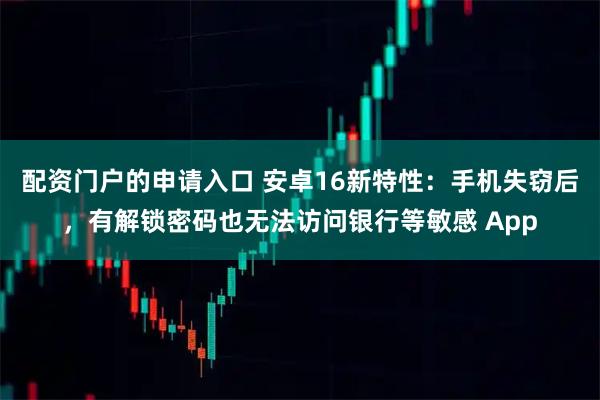 配资门户的申请入口 安卓16新特性：手机失窃后，有解锁密码也无法访问银行等敏感 App