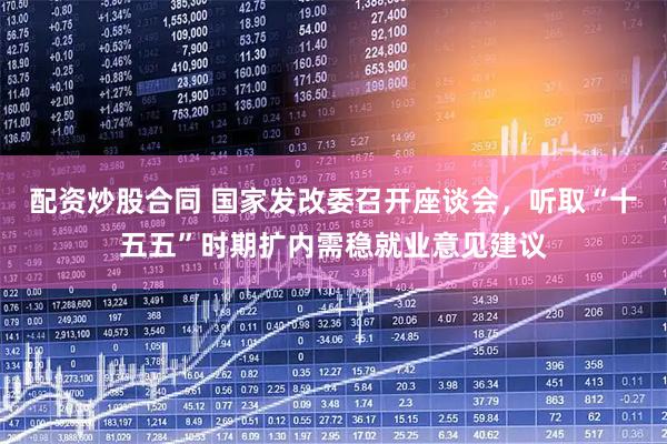 配资炒股合同 国家发改委召开座谈会，听取“十五五”时期扩内需稳就业意见建议