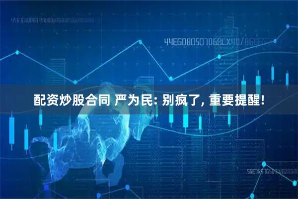配资炒股合同 严为民: 别疯了, 重要提醒!