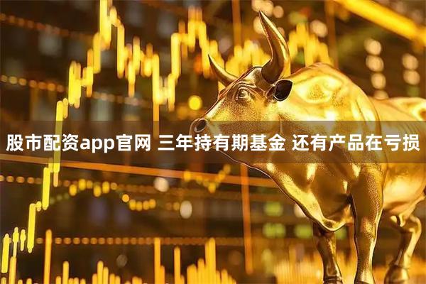 股市配资app官网 三年持有期基金 还有产品在亏损