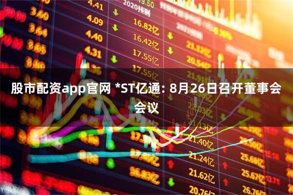 股市配资app官网 *ST亿通: 8月26日召开董事会会议