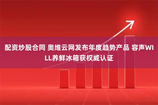 配资炒股合同 奥维云网发布年度趋势产品 容声WILL养鲜冰箱获权威认证