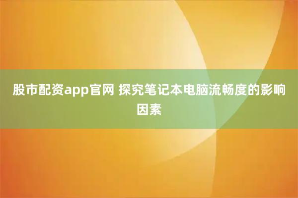 股市配资app官网 探究笔记本电脑流畅度的影响因素