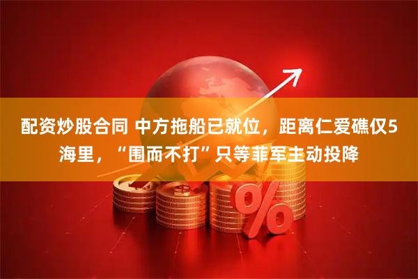 配资炒股合同 中方拖船已就位，距离仁爱礁仅5海里，“围而不打”只等菲军主动投降