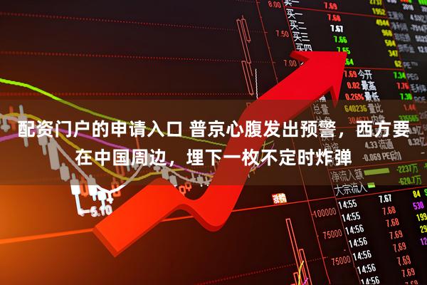 配资门户的申请入口 普京心腹发出预警，西方要在中国周边，埋下一枚不定时炸弹