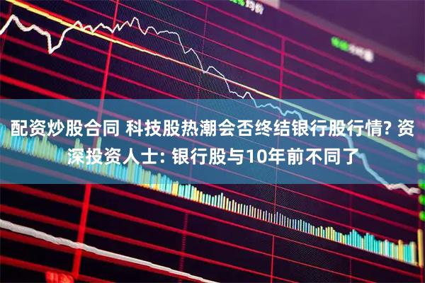 配资炒股合同 科技股热潮会否终结银行股行情? 资深投资人士: 银行股与10年前不同了