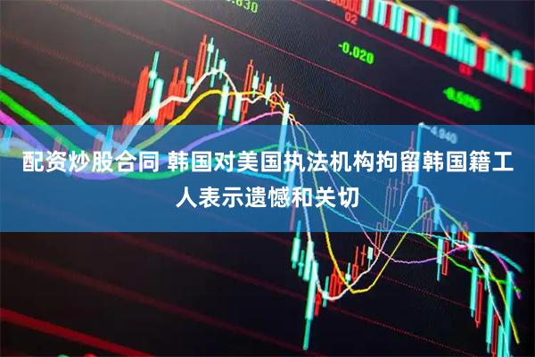 配资炒股合同 韩国对美国执法机构拘留韩国籍工人表示遗憾和关切
