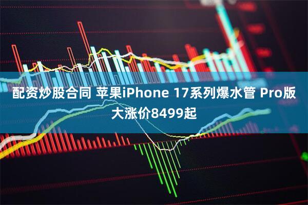 配资炒股合同 苹果iPhone 17系列爆水管 Pro版大涨价8499起