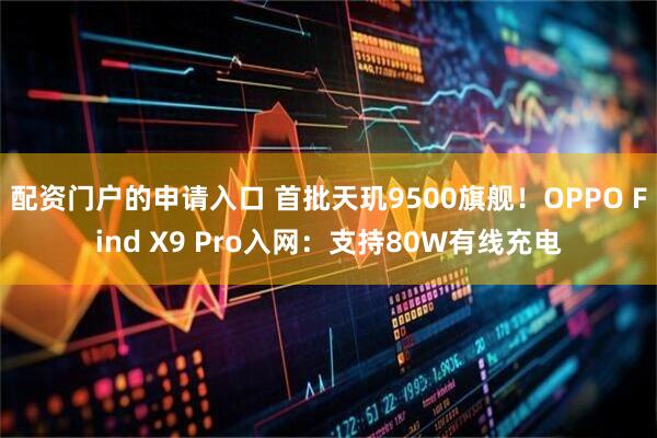 配资门户的申请入口 首批天玑9500旗舰！OPPO Find X9 Pro入网：支持80W有线充电
