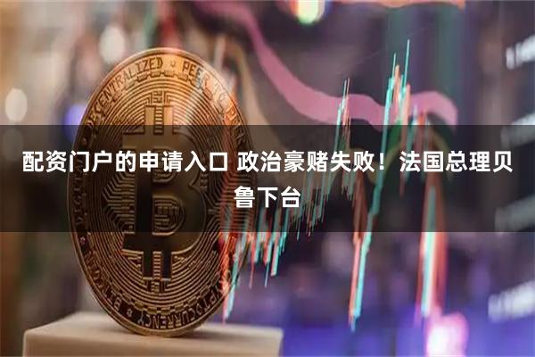 配资门户的申请入口 政治豪赌失败！法国总理贝鲁下台