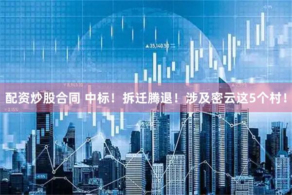 配资炒股合同 中标！拆迁腾退！涉及密云这5个村！