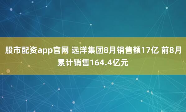 股市配资app官网 远洋集团8月销售额17亿 前8月累计销售164.4亿元