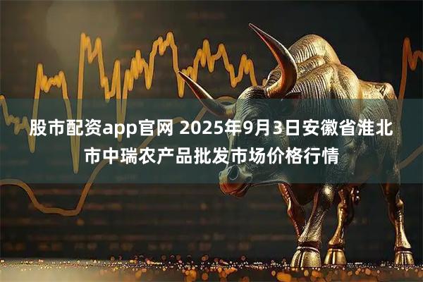 股市配资app官网 2025年9月3日安徽省淮北市中瑞农产品批发市场价格行情