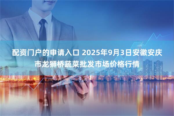 配资门户的申请入口 2025年9月3日安徽安庆市龙狮桥蔬菜批发市场价格行情