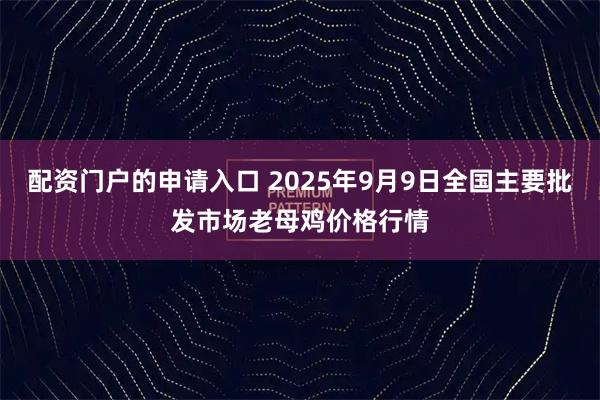 配资门户的申请入口 2025年9月9日全国主要批发市场老母鸡价格行情