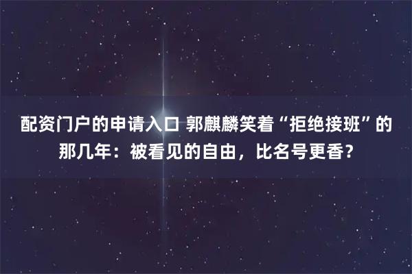 配资门户的申请入口 郭麒麟笑着“拒绝接班”的那几年：被看见的自由，比名号更香？