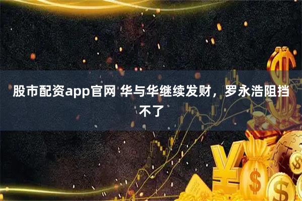 股市配资app官网 华与华继续发财，罗永浩阻挡不了