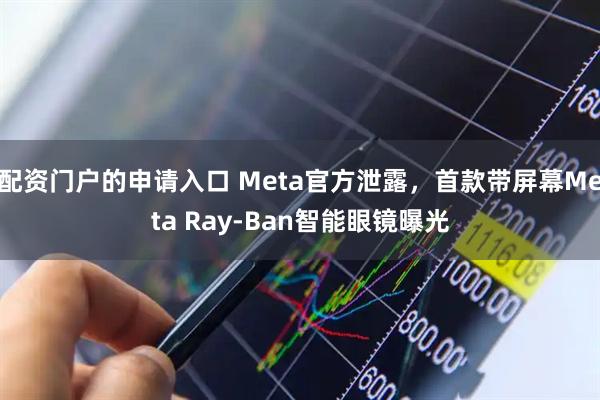 配资门户的申请入口 Meta官方泄露，首款带屏幕Meta Ray-Ban智能眼镜曝光