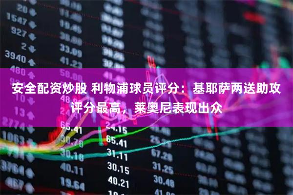 安全配资炒股 利物浦球员评分：基耶萨两送助攻评分最高，莱奥尼表现出众