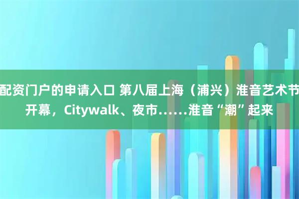 配资门户的申请入口 第八届上海(浦兴)淮音艺术节开幕,Citywalk、夜市……淮音“潮”起来