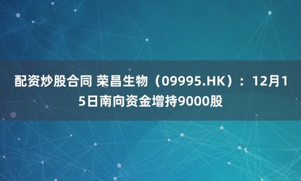 配资炒股合同 荣昌生物（09995.HK）：12月15日南向资金增持9000股