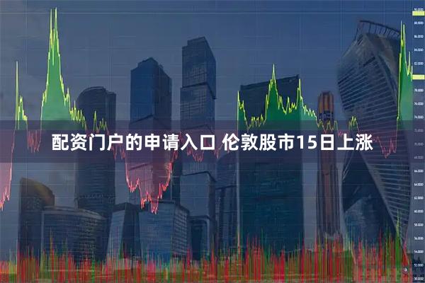 配资门户的申请入口 伦敦股市15日上涨