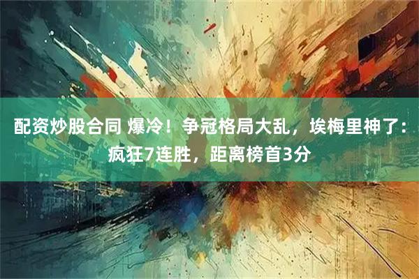 配资炒股合同 爆冷!争冠格局大乱,埃梅里神了:疯狂7连胜,距离榜首3分