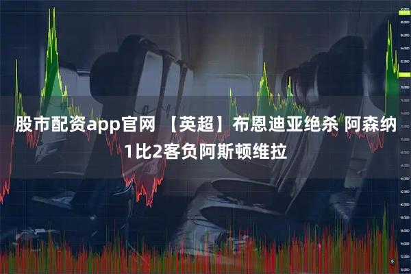 股市配资app官网 【英超】布恩迪亚绝杀 阿森纳1比2客负阿斯顿维拉