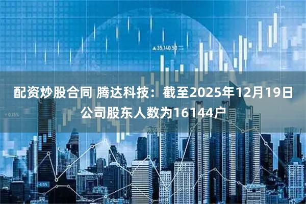 配资炒股合同 腾达科技：截至2025年12月19日公司股东人数为16144户