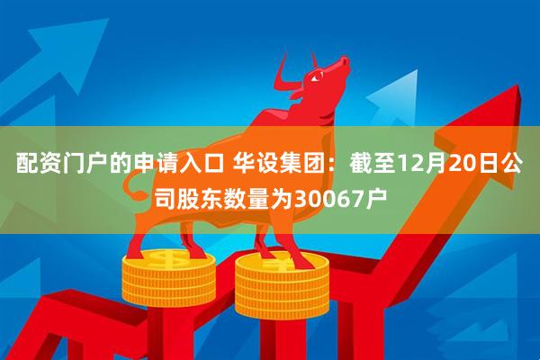 配资门户的申请入口 华设集团：截至12月20日公司股东数量为30067户