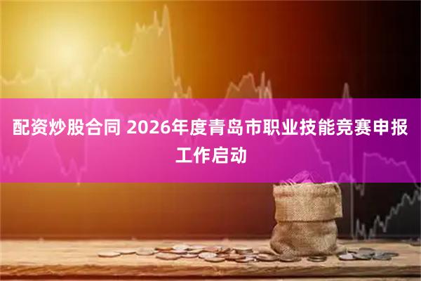 配资炒股合同 2026年度青岛市职业技能竞赛申报工作启动