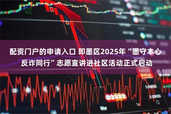 配资门户的申请入口 即墨区2025年“墨守本心 反诈同行”志愿宣讲进社区活动正式启动