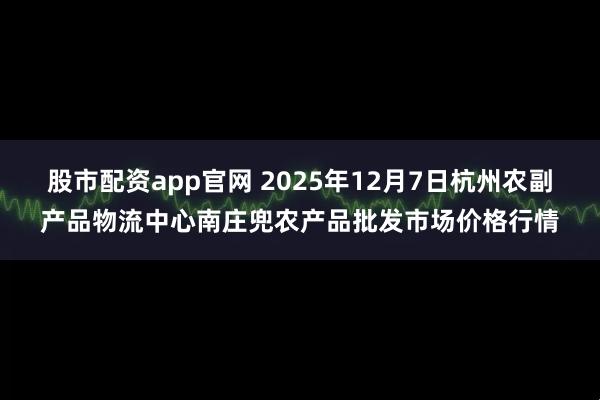 股市配资app官网 2025年12月7日杭州农副产品物流中心南庄兜农产品批发市场价格行情