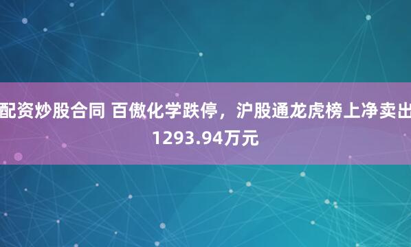 配资炒股合同 百傲化学跌停,沪股通龙虎榜上净卖出1293.94万元