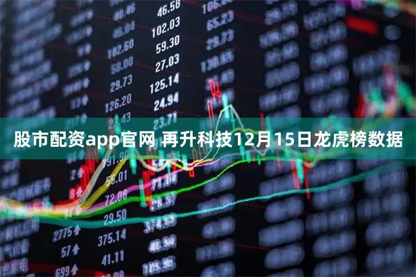 股市配资app官网 再升科技12月15日龙虎榜数据