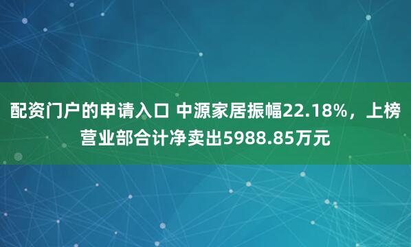 配资门户的申请入口 中源家居振幅22.18%,上榜营业部合计净卖出5988.85万元