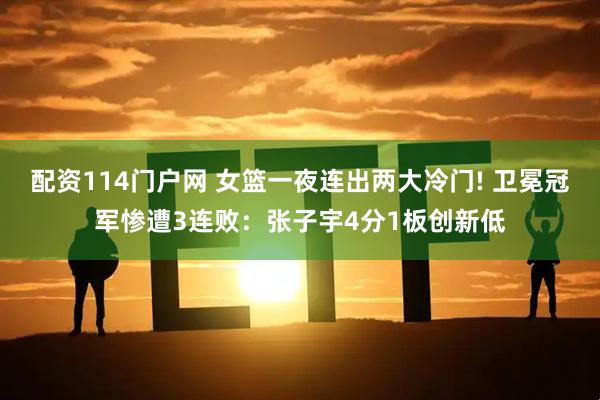 配资114门户网 女篮一夜连出两大冷门! 卫冕冠军惨遭3连败：张子宇4分1板创新低