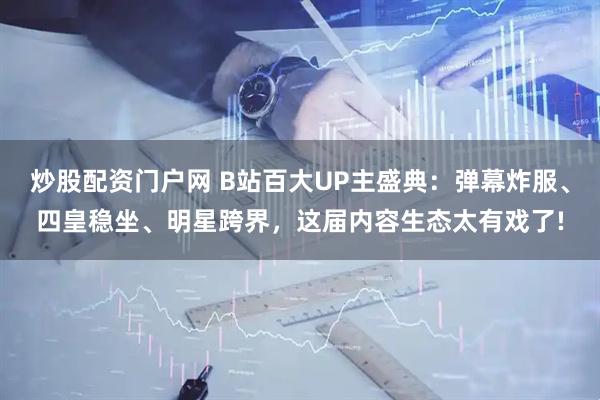 炒股配资门户网 B站百大UP主盛典：弹幕炸服、四皇稳坐、明星跨界，这届内容生态太有戏了!