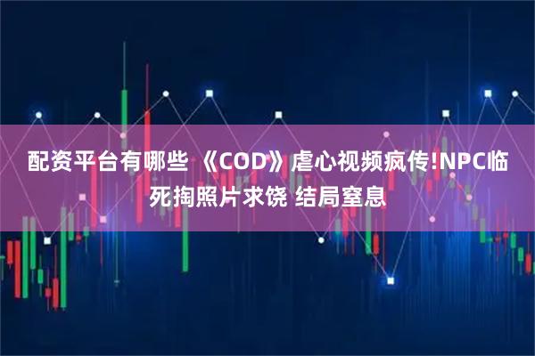 配资平台有哪些 《COD》虐心视频疯传!NPC临死掏照片求饶 结局窒息