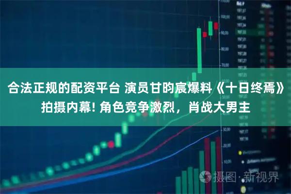 合法正规的配资平台 演员甘昀宸爆料《十日终焉》拍摄内幕! 角色竞争激烈，肖战大男主