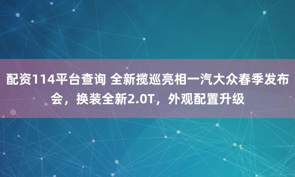 配资114平台查询 全新揽巡亮相一汽大众春季发布会，换装全新2.0T，外观配置升级