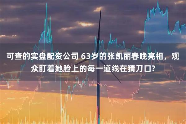 可查的实盘配资公司 63岁的张凯丽春晚亮相，观众盯着她脸上的每一道线在猜刀口?