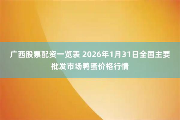 广西股票配资一览表 2026年1月31日全国主要批发市场鸭蛋价格行情