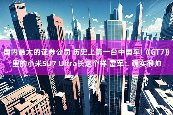 国内最大的证券公司 历史上第一台中国车!《GT7》里的小米SU7 Ultra长这个样 雷军：确实很帅
