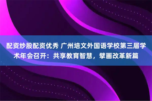配资炒股配资优秀 广州培文外国语学校第三届学术年会召开：共享教育智慧，擘画改革新篇